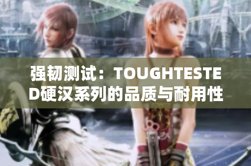 强韧测试：TOUGHTESTED硬汉系列的品质与耐用性
