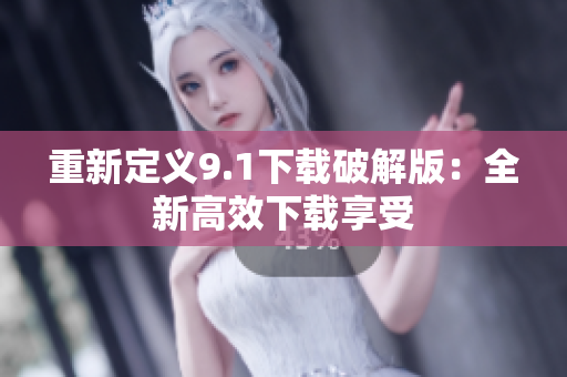 重新定义9.1下载破解版：全新高效下载享受