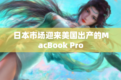 日本市场迎来美国出产的MacBook Pro