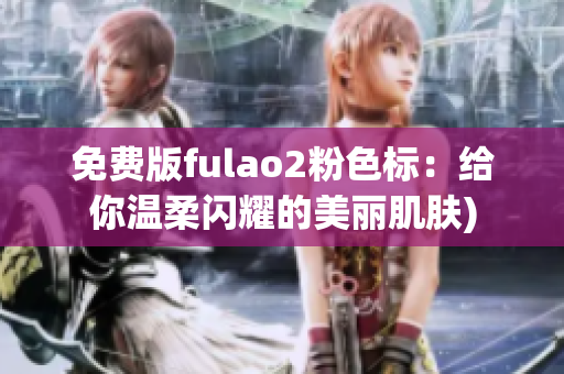 免费版fulao2粉色标：给你温柔闪耀的美丽肌肤)