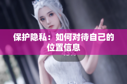 保护隐私：如何对待自己的位置信息