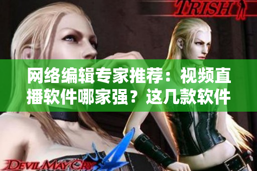 网络编辑专家推荐：视频直播软件哪家强？这几款软件最受欢迎！