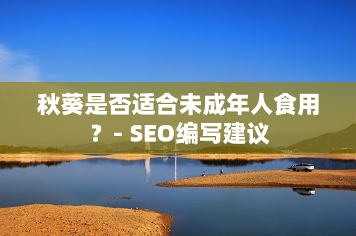 秋葵是否适合未成年人食用？- SEO编写建议