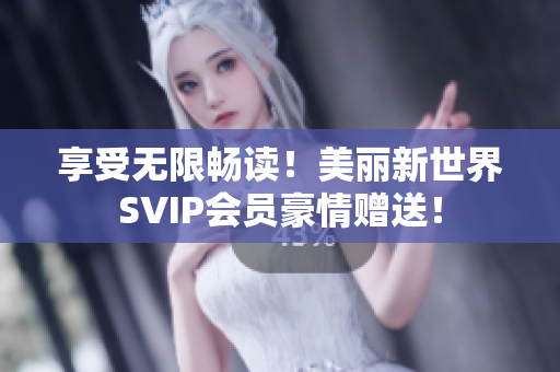 享受无限畅读！美丽新世界SVIP会员豪情赠送！