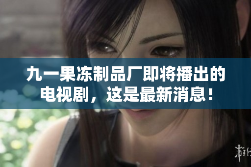 九一果冻制品厂即将播出的电视剧，这是最新消息！