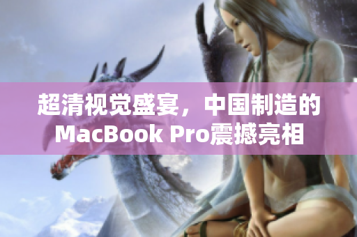 超清视觉盛宴，中国制造的MacBook Pro震撼亮相
