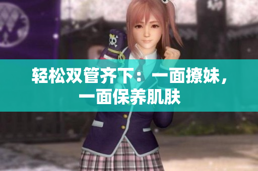 轻松双管齐下：一面撩妹，一面保养肌肤
