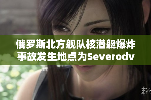 俄罗斯北方舰队核潜艇爆炸事故发生地点为Severodvinsk