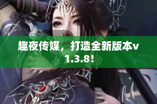 趣夜传媒，打造全新版本v1.3.8！