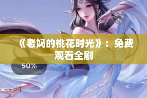 《老妈的桃花时光》：免费观看全剧
