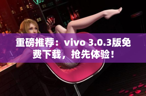 重磅推荐：vivo 3.0.3版免费下载，抢先体验！
