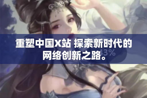 重塑中国X站 探索新时代的网络创新之路。