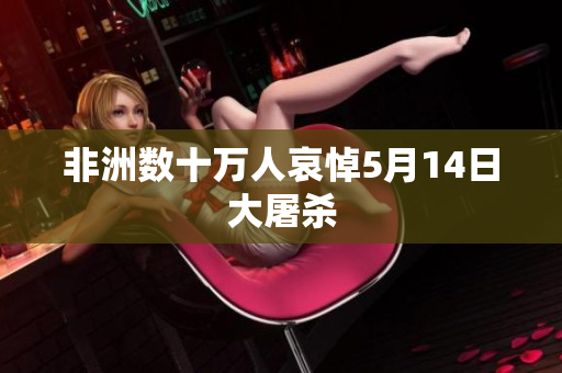 非洲数十万人哀悼5月14日大屠杀