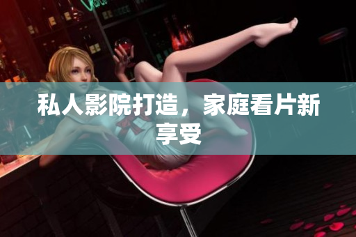 私人影院打造，家庭看片新享受