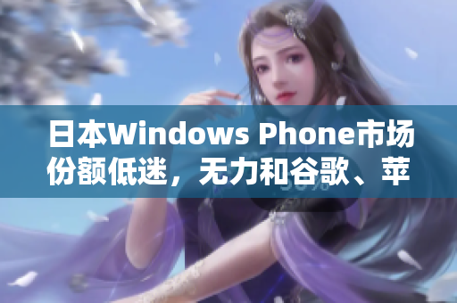日本Windows Phone市场份额低迷，无力和谷歌、苹果竞争