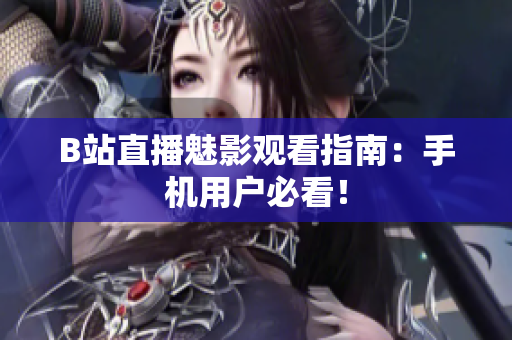 B站直播魅影观看指南：手机用户必看！