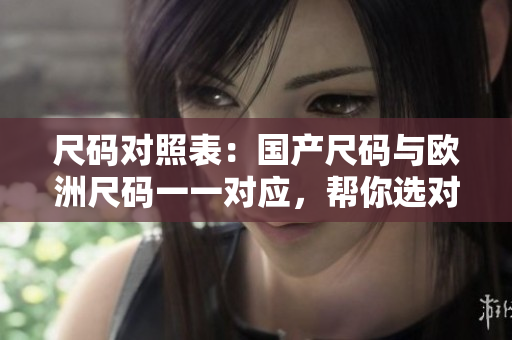 尺码对照表：国产尺码与欧洲尺码一一对应，帮你选对合适的服装！