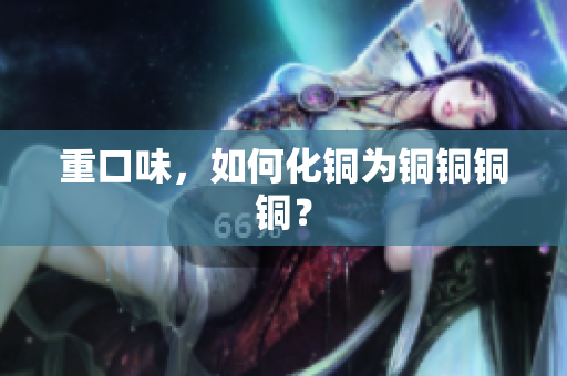 重口味，如何化铜为铜铜铜铜？
