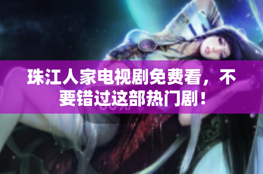 珠江人家电视剧免费看，不要错过这部热门剧！