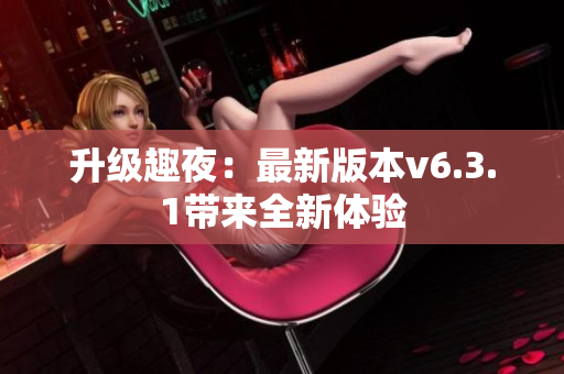 升级趣夜：最新版本v6.3.1带来全新体验