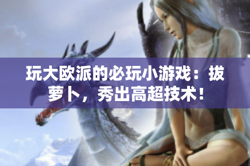 玩大欧派的必玩小游戏：拔萝卜，秀出高超技术！