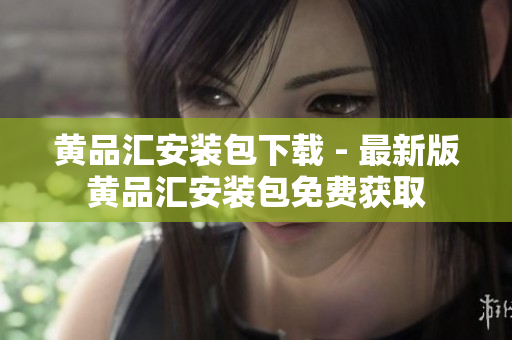 黄品汇安装包下载 - 最新版黄品汇安装包免费获取