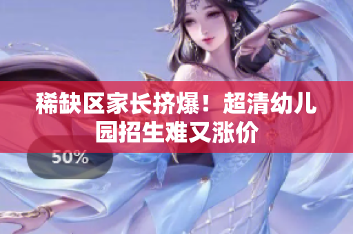稀缺区家长挤爆！超清幼儿园招生难又涨价