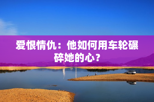 爱恨情仇：他如何用车轮碾碎她的心？