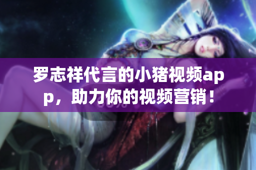 罗志祥代言的小猪视频app，助力你的视频营销！