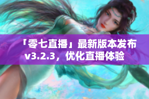 「零七直播」最新版本发布v3.2.3，优化直播体验