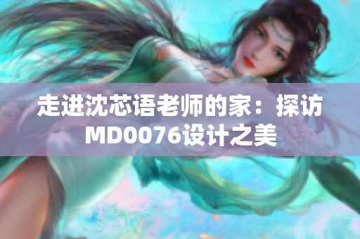 走进沈芯语老师的家：探访MD0076设计之美