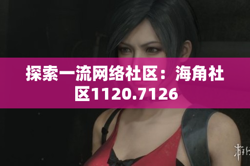 探索一流网络社区：海角社区1120.7126