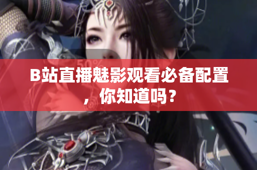 B站直播魅影观看必备配置，你知道吗？
