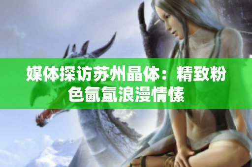 媒体探访苏州晶体：精致粉色氤氲浪漫情愫