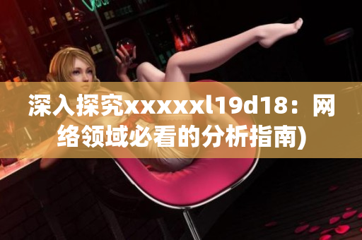 深入探究xxxxxl19d18：网络领域必看的分析指南)