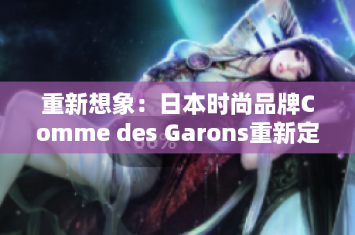 重新想象：日本时尚品牌Comme des Garons重新定义您的衣橱！