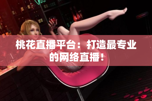 桃花直播平台：打造最专业的网络直播！
