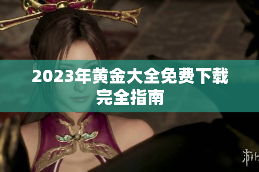 2023年黄金大全免费下载完全指南