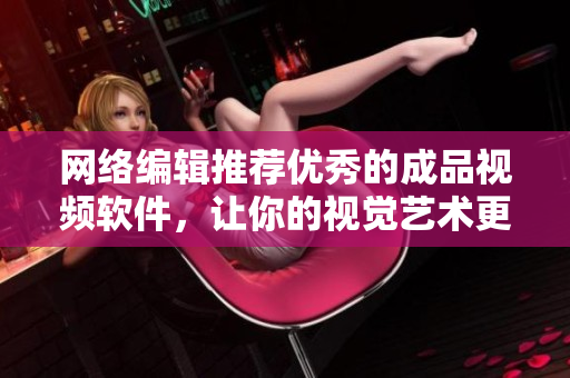 网络编辑推荐优秀的成品视频软件，让你的视觉艺术更上一层楼！