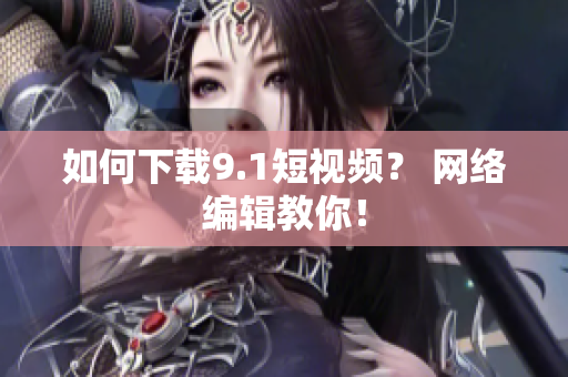 如何下载9.1短视频？ 网络编辑教你！