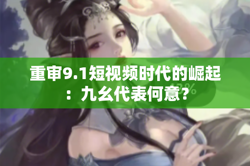 重审9.1短视频时代的崛起：九幺代表何意？