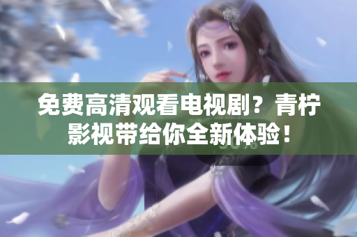 免费高清观看电视剧？青柠影视带给你全新体验！