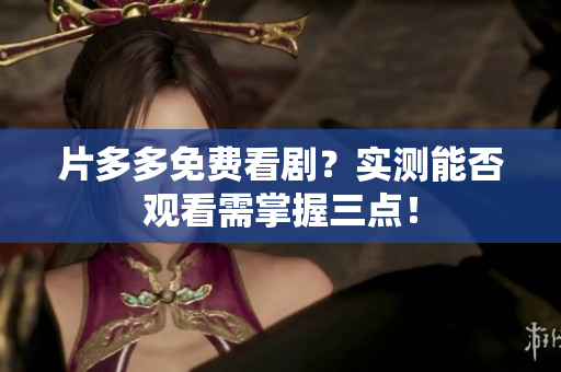 片多多免费看剧？实测能否观看需掌握三点！