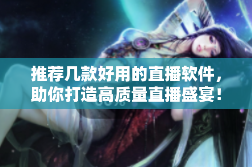 推荐几款好用的直播软件，助你打造高质量直播盛宴！