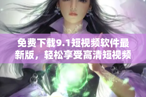 免费下载9.1短视频软件最新版，轻松享受高清短视频