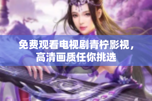 免费观看电视剧青柠影视，高清画质任你挑选