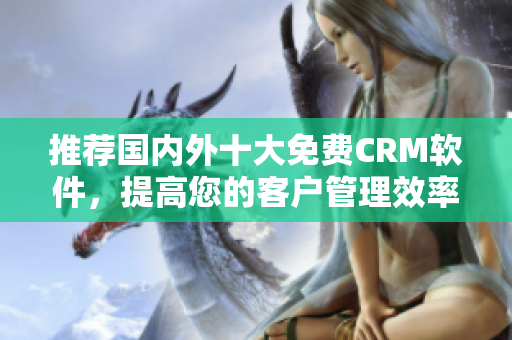 推荐国内外十大免费CRM软件，提高您的客户管理效率！