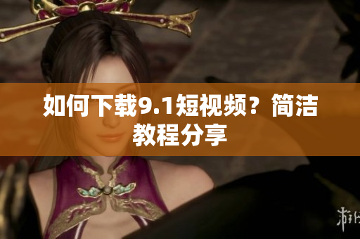 如何下载9.1短视频？简洁教程分享