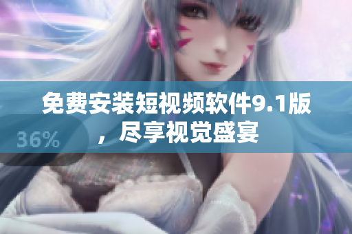 免费安装短视频软件9.1版，尽享视觉盛宴