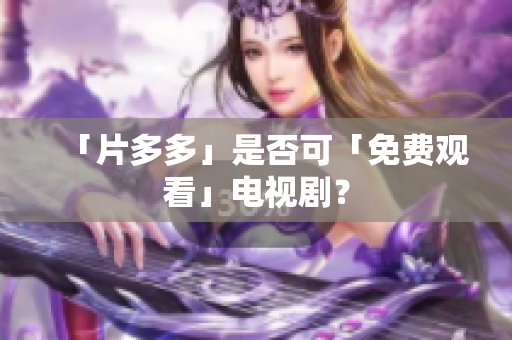 「片多多」是否可「免费观看」电视剧？